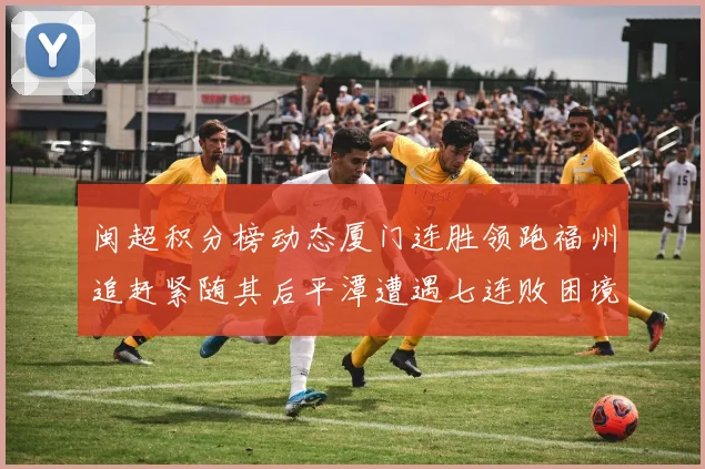 闽超积分榜动态厦门连胜领跑福州追赶紧随其后平潭遭遇七连败困境