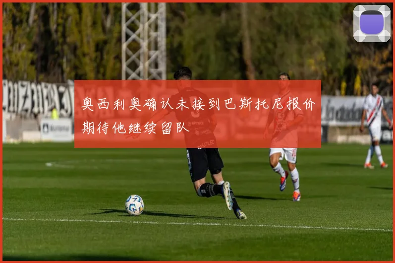 奥西利奥确认未接到巴斯托尼报价期待他继续留队