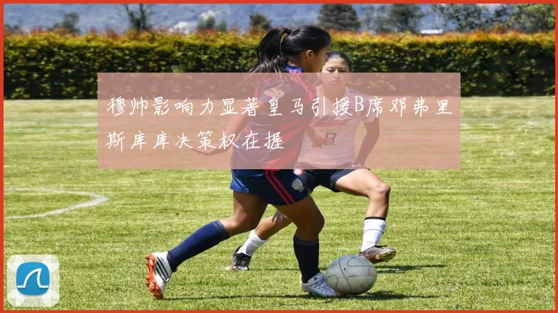 穆帅影响力显著皇马引援B席邓弗里斯库库决策权在握