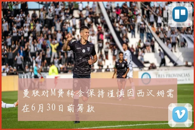 曼联对M费转会保持谨慎因西汉姆需在6月30日前筹款