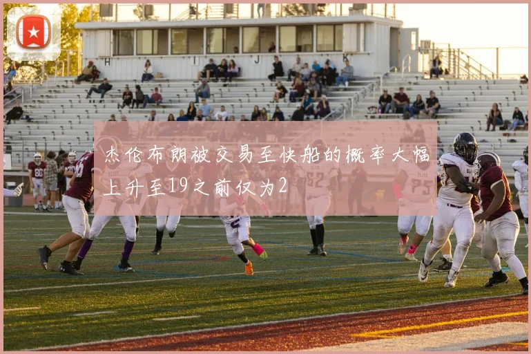 杰伦布朗被交易至快船的概率大幅上升至19之前仅为2