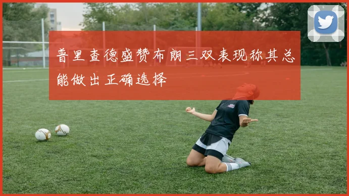 普里查德盛赞布朗三双表现称其总能做出正确选择
