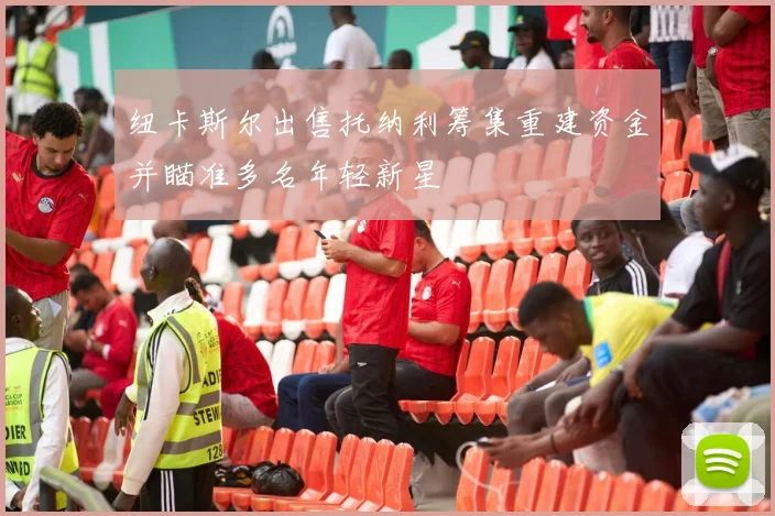 纽卡斯尔出售托纳利筹集重建资金并瞄准多名年轻新星