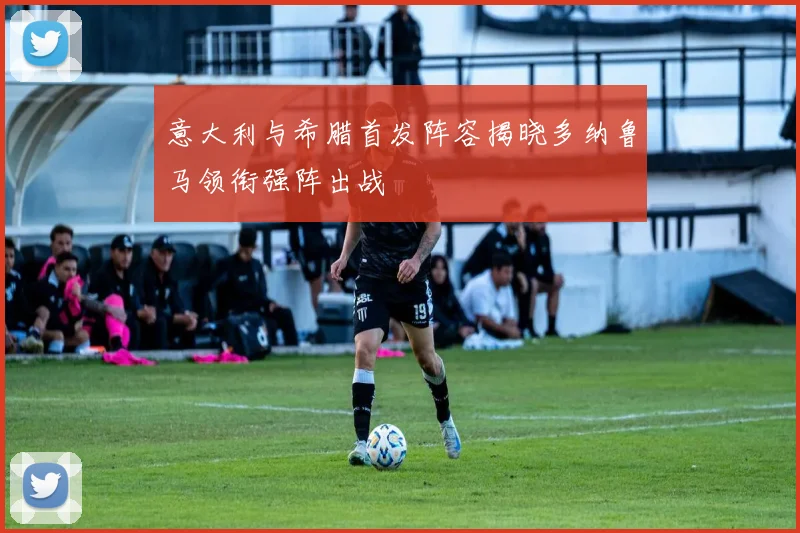 意大利与希腊首发阵容揭晓多纳鲁马领衔强阵出战