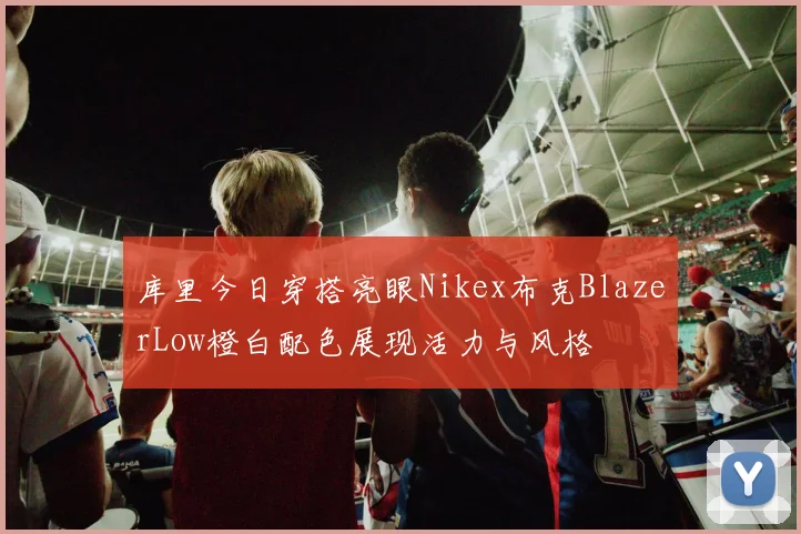 库里今日穿搭亮眼Nikex布克BlazerLow橙白配色展现活力与风格