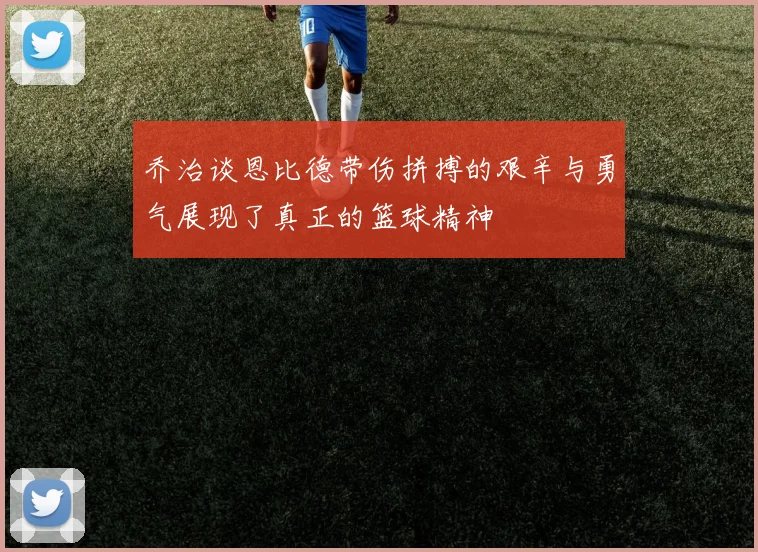 乔治谈恩比德带伤拼搏的艰辛与勇气展现了真正的篮球精神