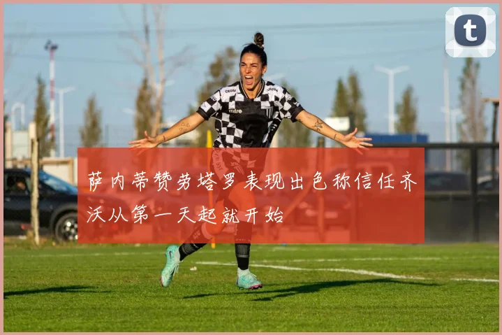萨内蒂赞劳塔罗表现出色称信任齐沃从第一天起就开始