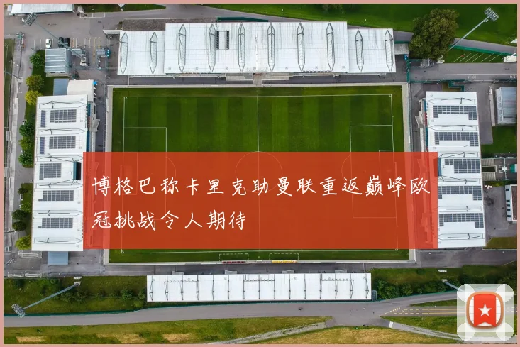 博格巴称卡里克助曼联重返巅峰欧冠挑战令人期待