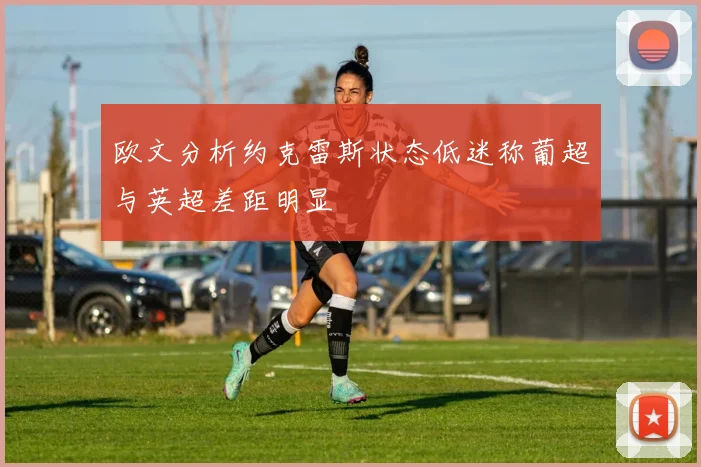 欧文分析约克雷斯状态低迷称葡超与英超差距明显