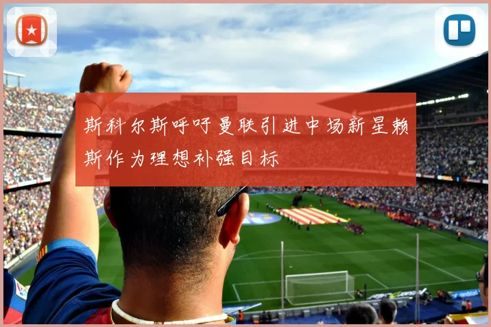 斯科尔斯呼吁曼联引进中场新星赖斯作为理想补强目标