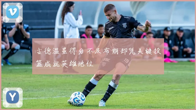 古德温虽得分不及布朗却凭关键投篮成就英雄地位