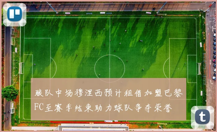狼队中场穆涅西预计租借加盟巴黎FC至赛季结束助力球队争夺荣誉