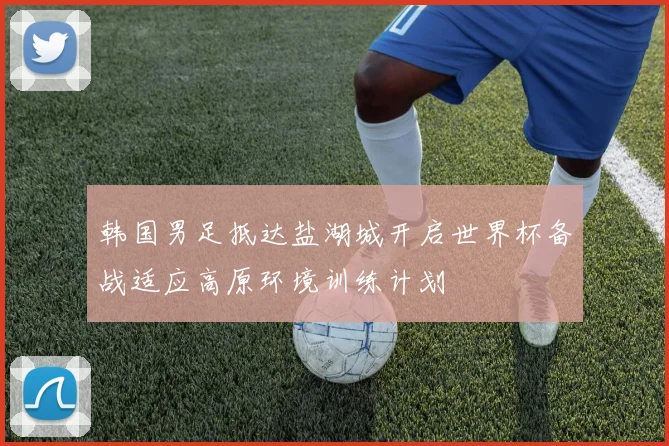 韩国男足抵达盐湖城开启世界杯备战适应高原环境训练计划